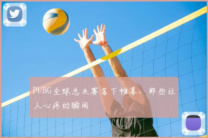 PUBG全球总决赛落下帷幕，那些让人心疼的瞬间