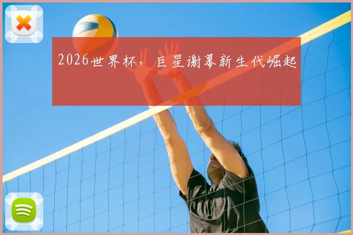 2026世界杯,巨星谢幕新生代崛起