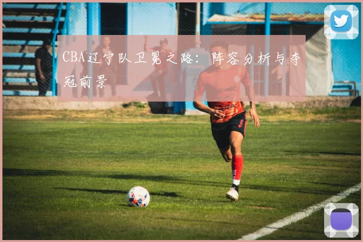 CBA辽宁队卫冕之路：阵容分析与夺冠前景