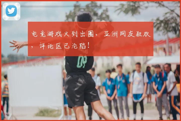 电竞游戏火到出圈，亚洲网友狂欢，评论区已沦陷！