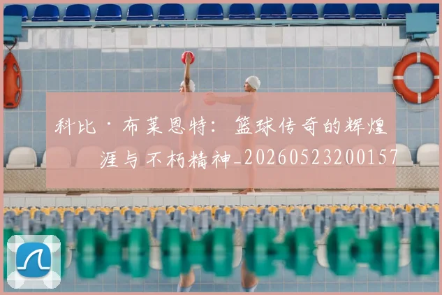 科比·布莱恩特：篮球传奇的辉煌生涯与不朽精神_20260523200157