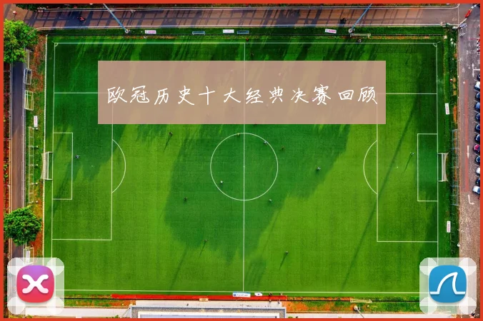 欧冠历史十大经典决赛回顾