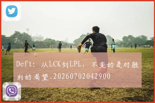 Deft：从LCK到LPL，不变的是对胜利的渴望_20260702042900