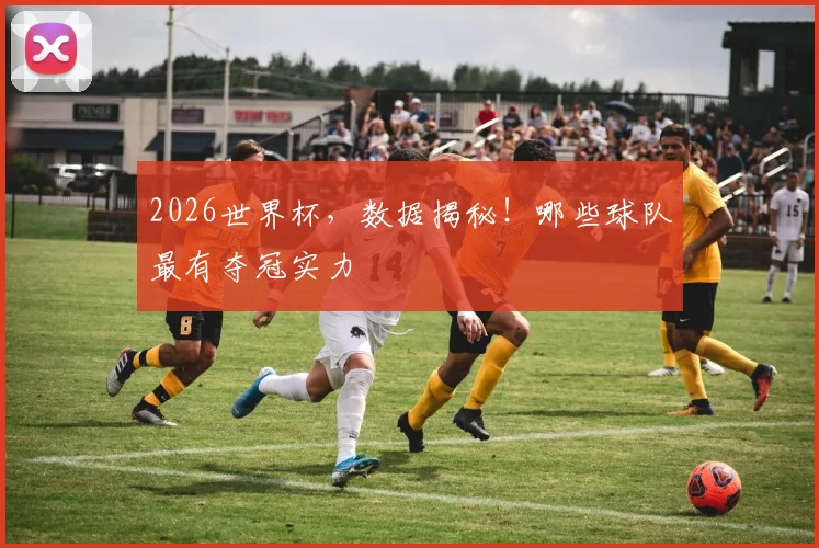 2026世界杯，数据揭秘！哪些球队最有夺冠实力