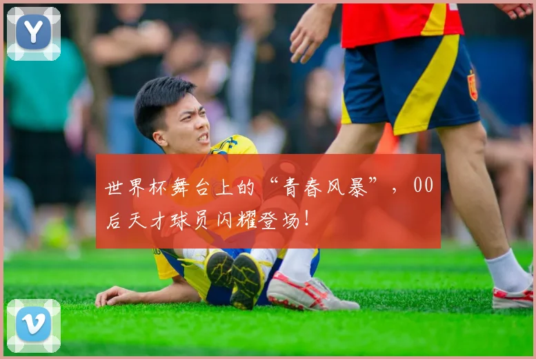 世界杯舞台上的“青春风暴”,00后天才球员闪耀登场!