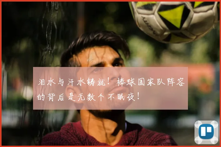 泪水与汗水铸就!棒球国家队阵容的背后是无数个不眠夜!