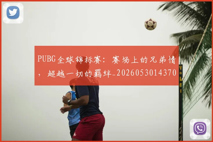 PUBG全球锦标赛：赛场上的兄弟情，超越一切的羁绊_20260530143709