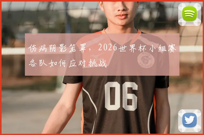 伤病阴影笼罩，2026世界杯小组赛各队如何应对挑战