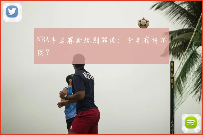NBA季后赛新规则解读:今年有何不同?