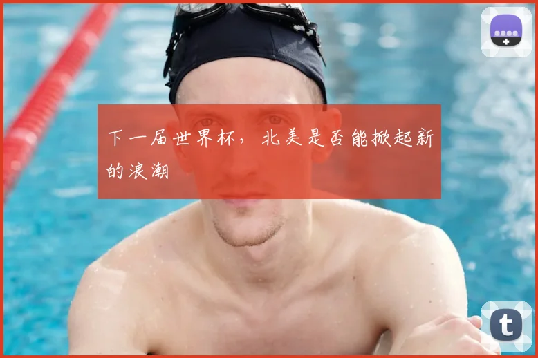下一届世界杯,北美是否能掀起新的浪潮