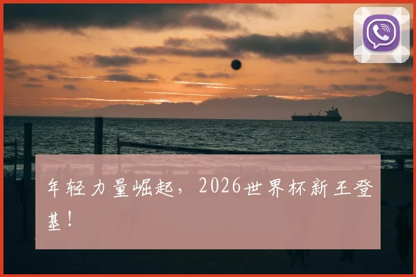 年轻力量崛起,2026世界杯新王登基!