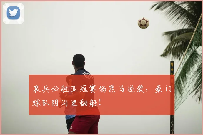 哀兵必胜亚冠赛场黑马逆袭,豪门球队阴沟里翻船!