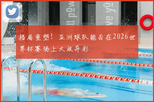 格局重塑！亚洲球队能否在2026世界杯赛场上大放异彩