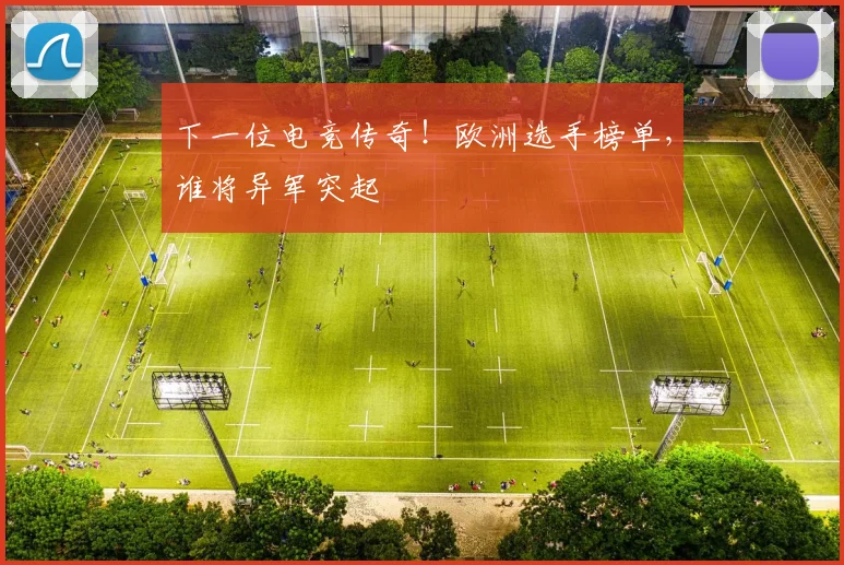 下一位电竞传奇！欧洲选手榜单，谁将异军突起