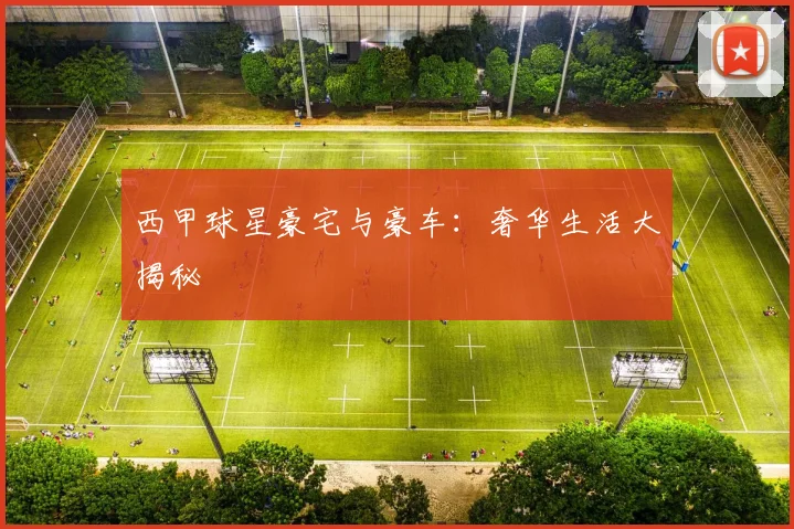 西甲球星豪宅与豪车：奢华生活大揭秘