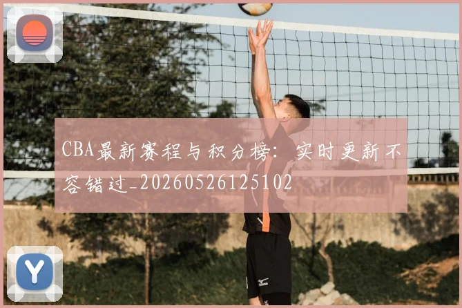CBA最新赛程与积分榜：实时更新不容错过_20260526125102