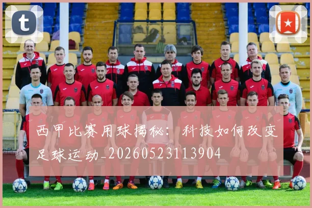 西甲比赛用球揭秘：科技如何改变足球运动_20260523113904