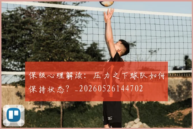 保级心理解读：压力之下球队如何保持状态？_20260526144702