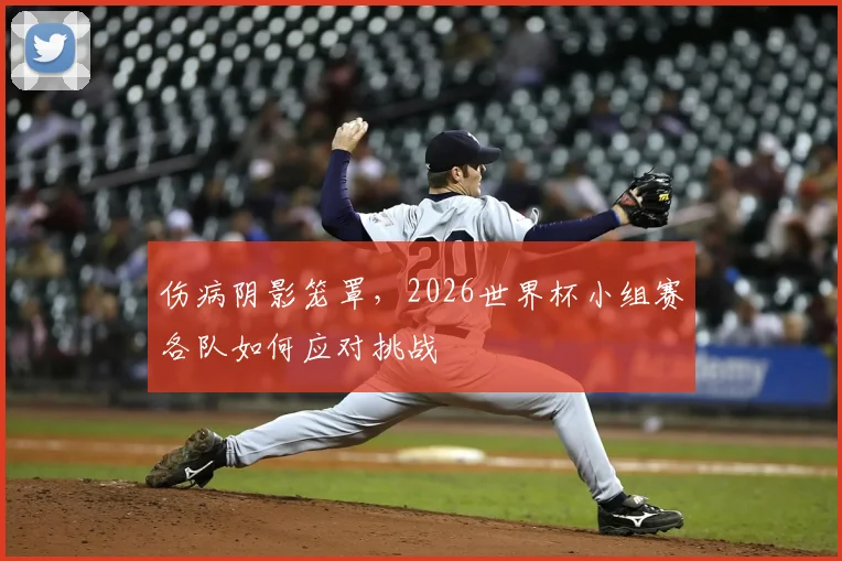 伤病阴影笼罩，2026世界杯小组赛各队如何应对挑战