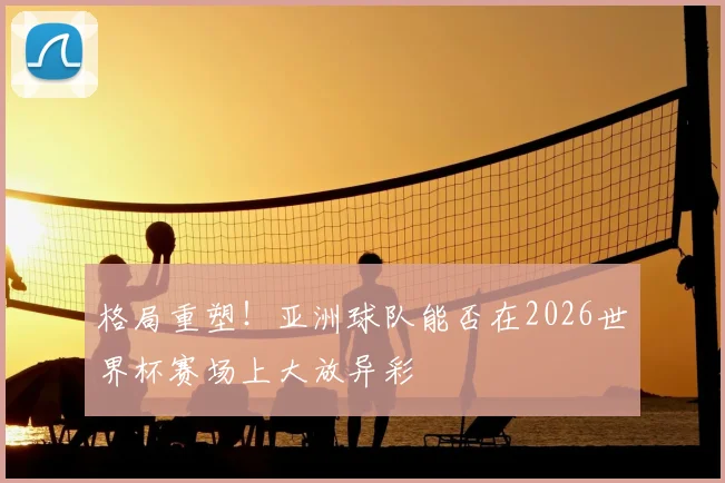 格局重塑！亚洲球队能否在2026世界杯赛场上大放异彩