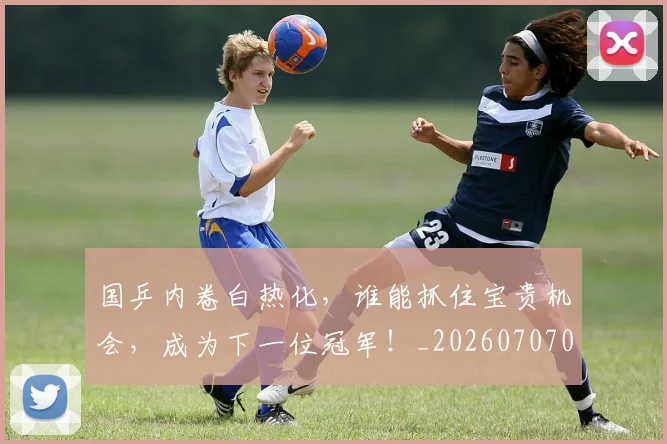 国乒内卷白热化，谁能抓住宝贵机会，成为下一位冠军！_20260707013305