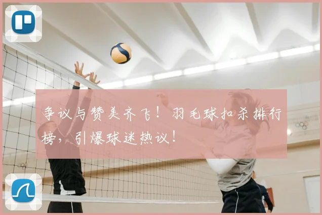 争议与赞美齐飞!羽毛球扣杀排行榜,引爆球迷热议!