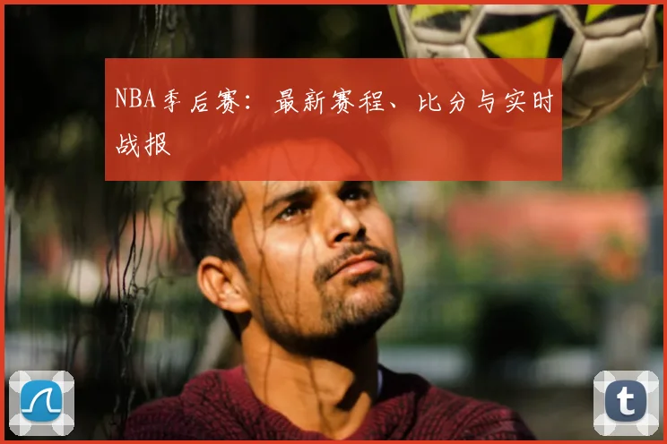 NBA季后赛：最新赛程、比分与实时战报