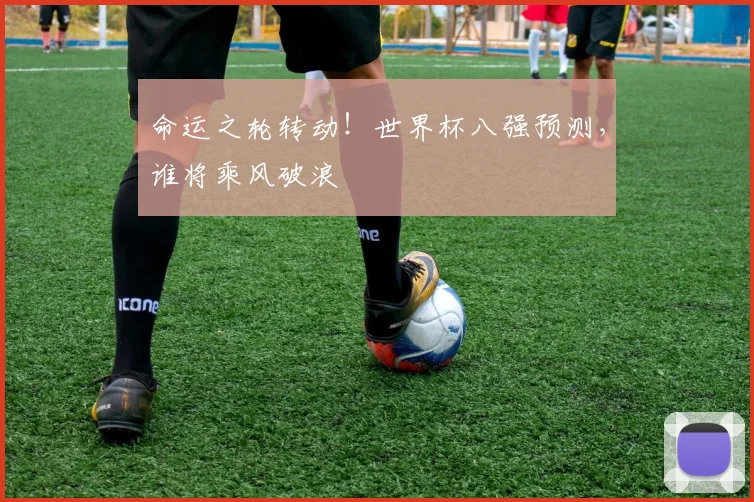 命运之轮转动！世界杯八强预测，谁将乘风破浪