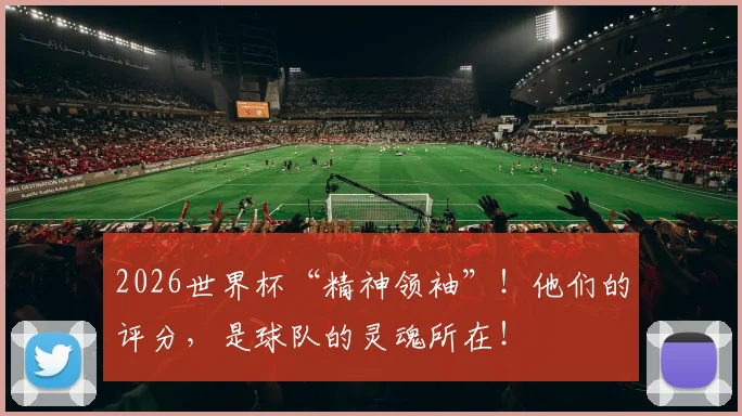 2026世界杯“精神领袖”！他们的评分，是球队的灵魂所在！