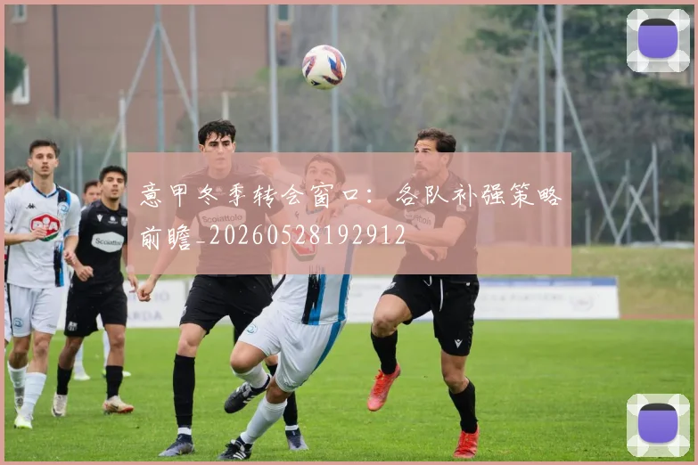 意甲冬季转会窗口：各队补强策略前瞻_20260528192912