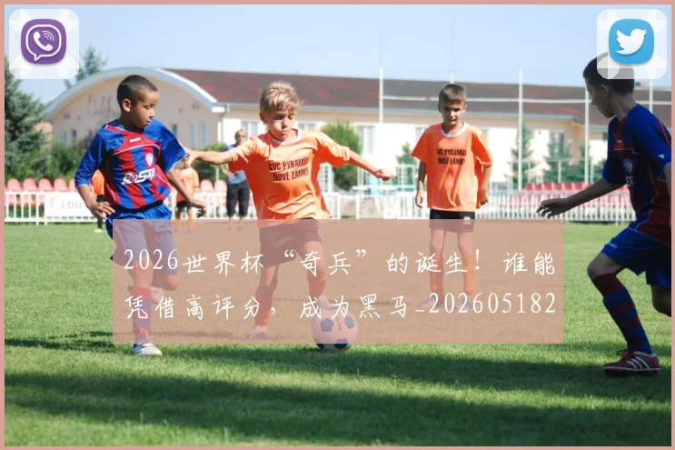 2026世界杯“奇兵”的诞生！谁能凭借高评分，成为黑马_20260518215257