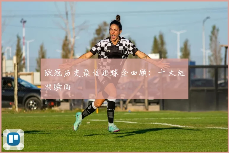 欧冠历史最佳进球全回顾：十大经典瞬间