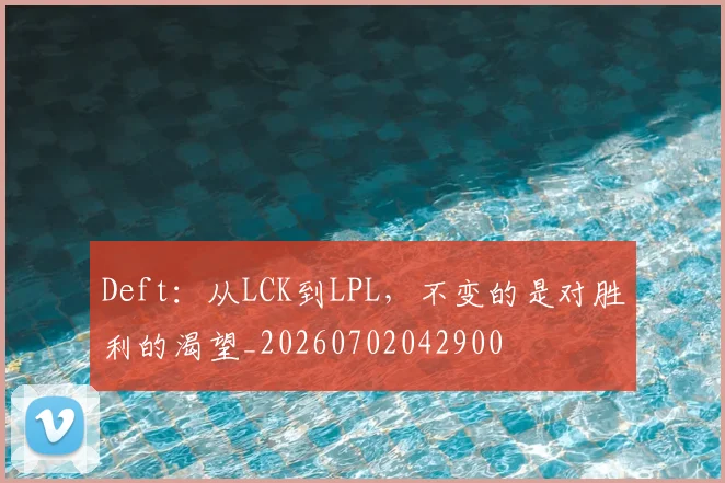 Deft：从LCK到LPL，不变的是对胜利的渴望_20260702042900