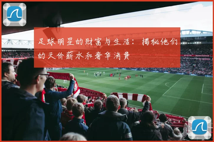 足球明星的财富与生活：揭秘他们的天价薪水和奢华消费