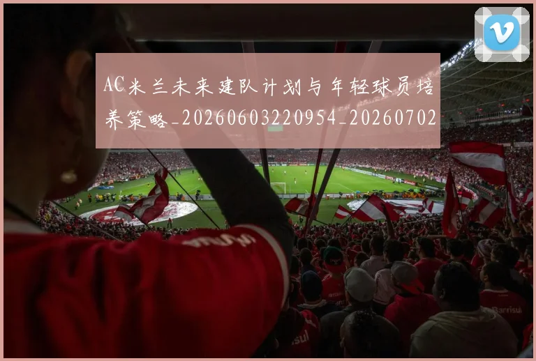 AC米兰未来建队计划与年轻球员培养策略_20260603220954_20260702034423