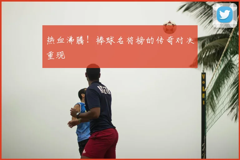 热血沸腾!棒球名将榜的传奇对决重现