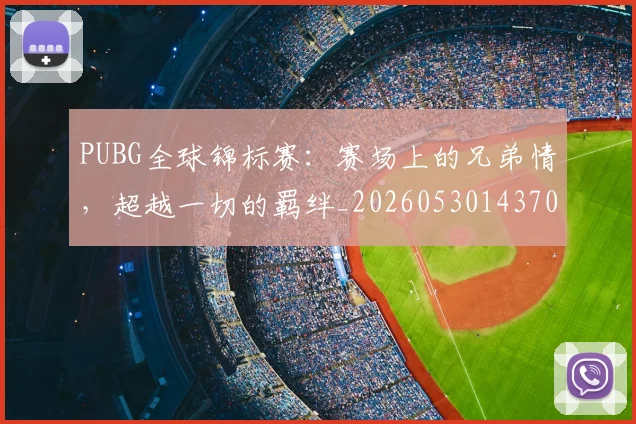 PUBG全球锦标赛：赛场上的兄弟情，超越一切的羁绊_20260530143709