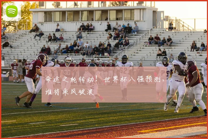 命运之轮转动！世界杯八强预测，谁将乘风破浪