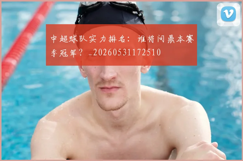 中超球队实力排名：谁将问鼎本赛季冠军？_20260531172510