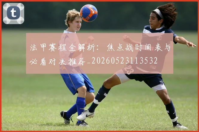 法甲赛程全解析：焦点战时间表与必看对决推荐_20260523113532