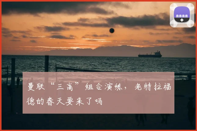 曼联“三高”组合演练，老特拉福德的春天要来了吗