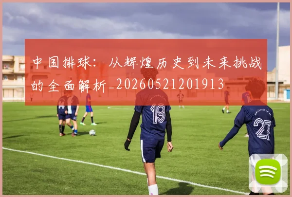 中国排球：从辉煌历史到未来挑战的全面解析_20260521201913