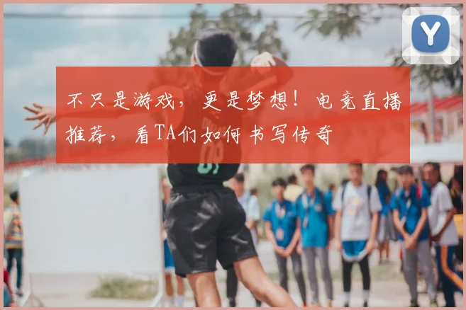 不只是游戏,更是梦想!电竞直播推荐,看TA们如何书写传奇