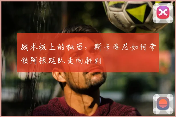 战术板上的秘密，斯卡洛尼如何带领阿根廷队走向胜利