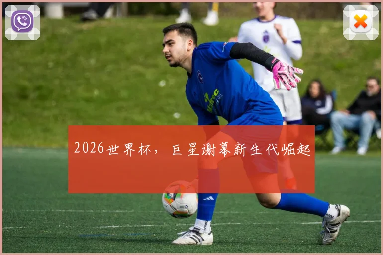 2026世界杯，巨星谢幕新生代崛起