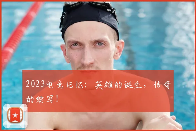 2023电竞记忆：英雄的诞生，传奇的续写！
