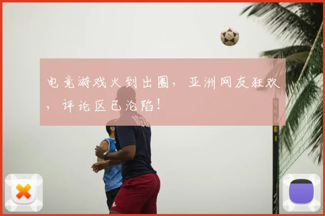 电竞游戏火到出圈，亚洲网友狂欢，评论区已沦陷！