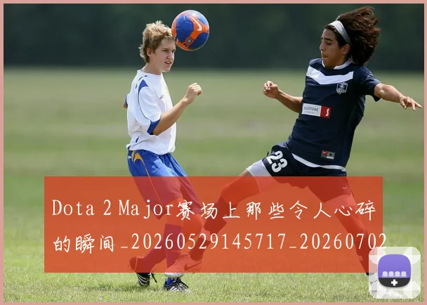 Dota 2 Major赛场上那些令人心碎的瞬间_20260529145717_20260702042905