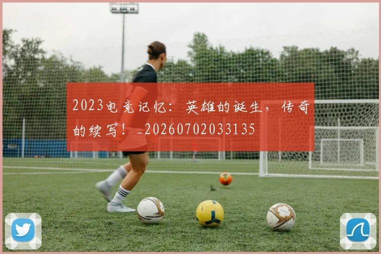 2023电竞记忆：英雄的诞生，传奇的续写！_20260702033135