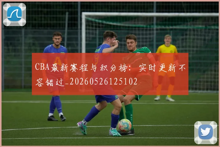 CBA最新赛程与积分榜：实时更新不容错过_20260526125102
